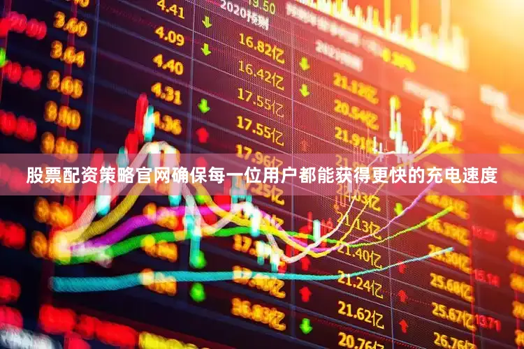 股票配资策略官网确保每一位用户都能获得更快的充电速度