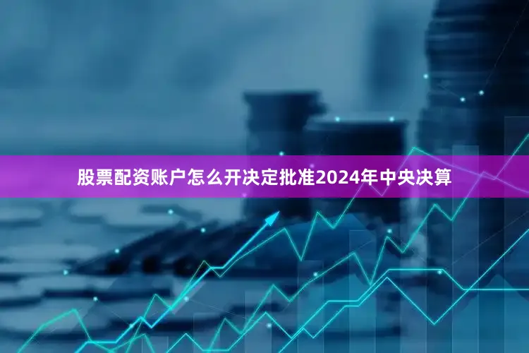 股票配资账户怎么开决定批准2024年中央决算