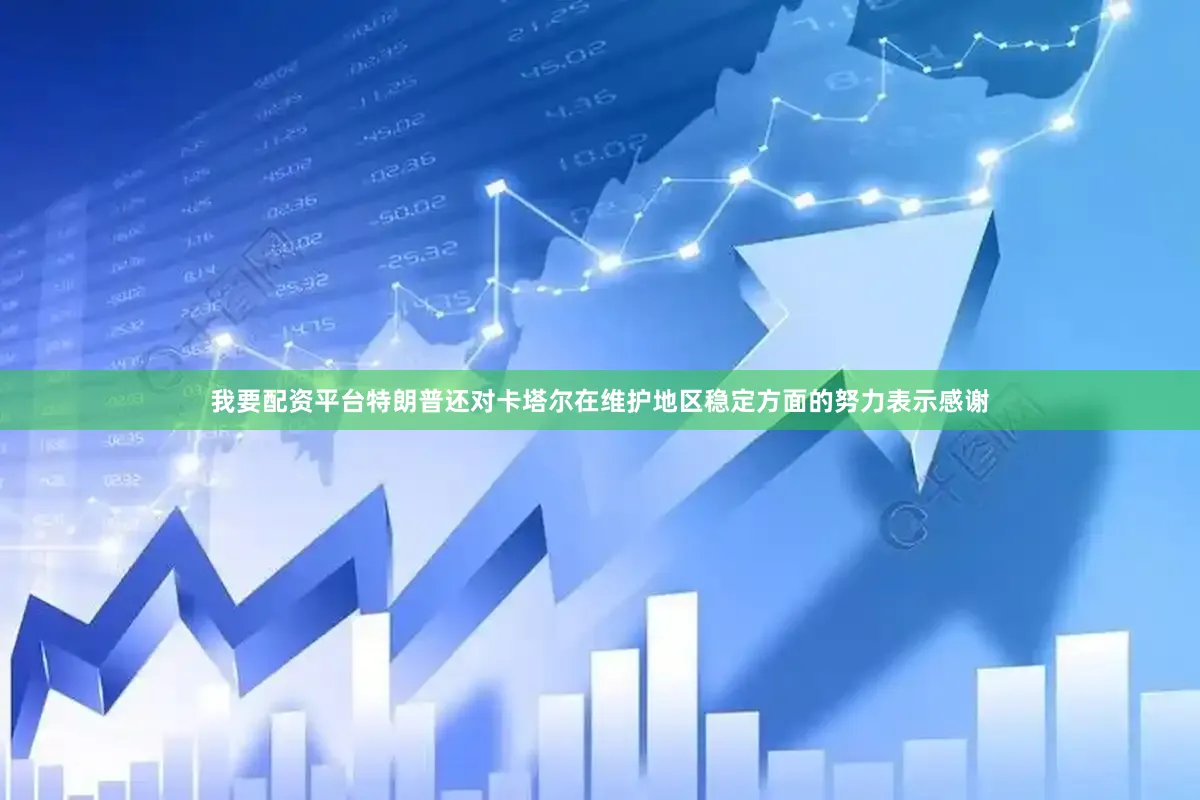 我要配资平台特朗普还对卡塔尔在维护地区稳定方面的努力表示感谢