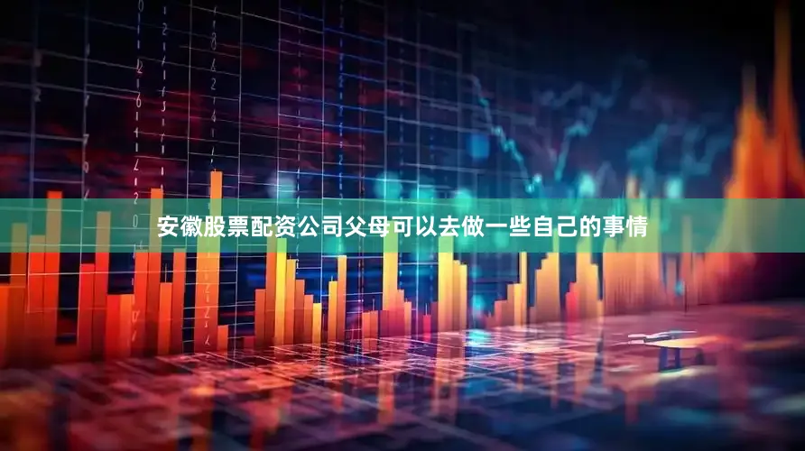 安徽股票配资公司父母可以去做一些自己的事情