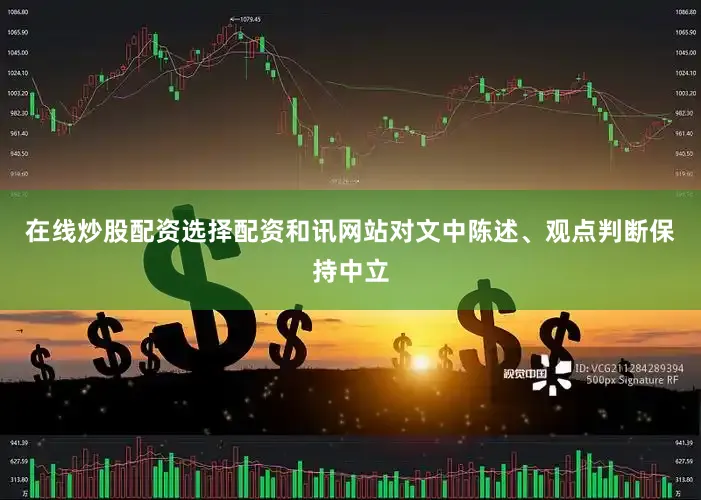 在线炒股配资选择配资和讯网站对文中陈述、观点判断保持中立
