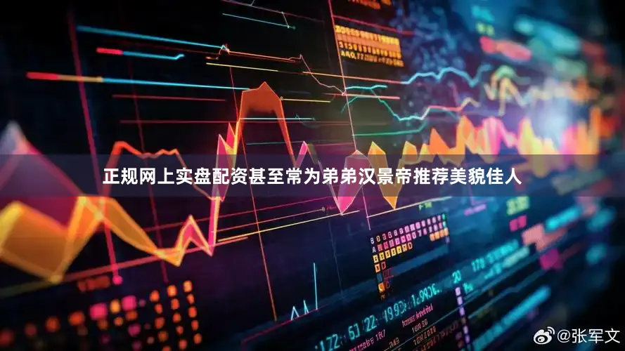 正规网上实盘配资甚至常为弟弟汉景帝推荐美貌佳人