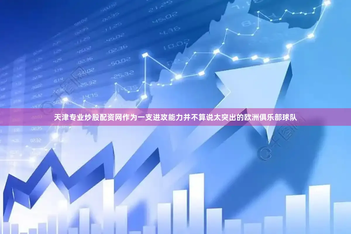 天津专业炒股配资网作为一支进攻能力并不算说太突出的欧洲俱乐部球队