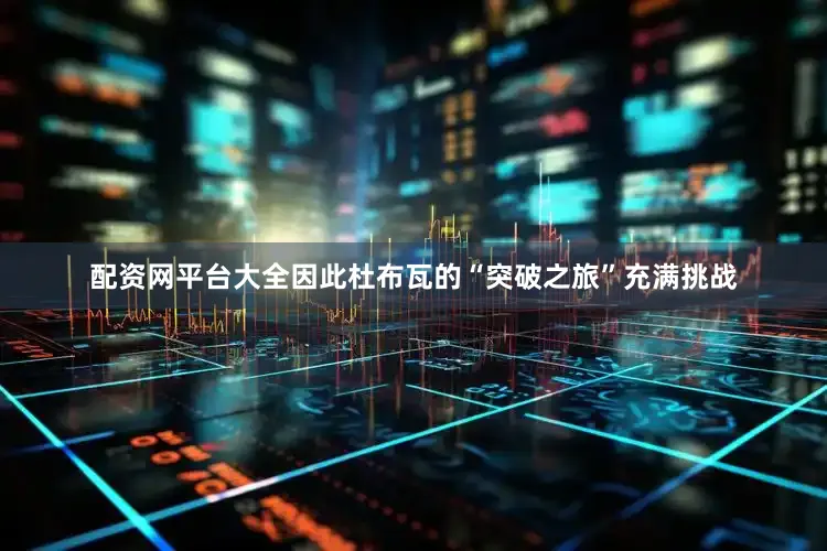 配资网平台大全因此杜布瓦的“突破之旅”充满挑战