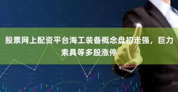 股票网上配资平台海工装备概念盘初走强，巨力索具等多股涨停