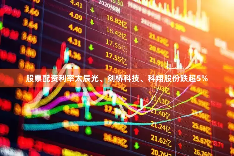 股票配资利率太辰光、剑桥科技、科翔股份跌超5%