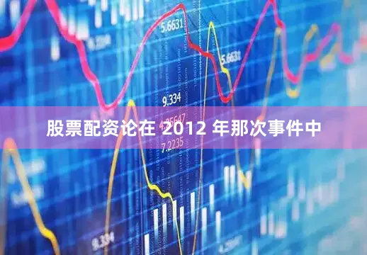 股票配资论在 2012 年那次事件中