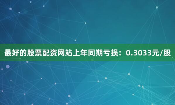 最好的股票配资网站上年同期亏损：0.3033元/股
