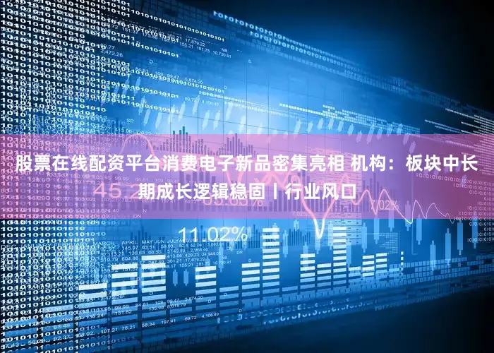股票在线配资平台消费电子新品密集亮相 机构：板块中长期成长逻辑稳固丨行业风口
