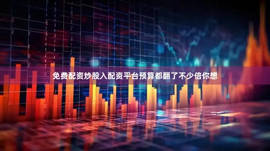 免费配资炒股入配资平台预算都翻了不少倍你想