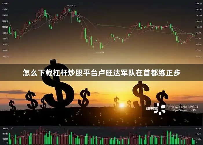 怎么下载杠杆炒股平台卢旺达军队在首都练正步